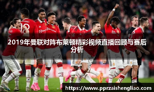 2019年曼联对阵布莱顿精彩视频直播回顾与赛后分析