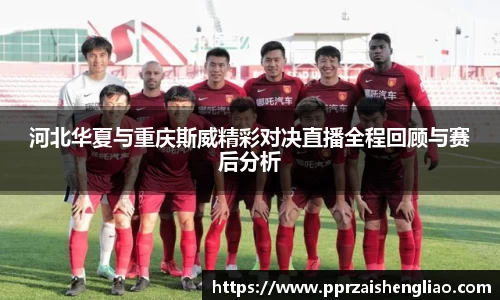 河北华夏与重庆斯威精彩对决直播全程回顾与赛后分析