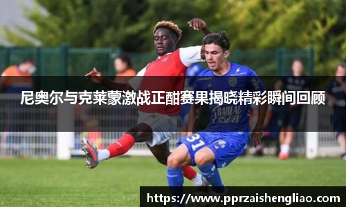 尼奥尔与克莱蒙激战正酣赛果揭晓精彩瞬间回顾