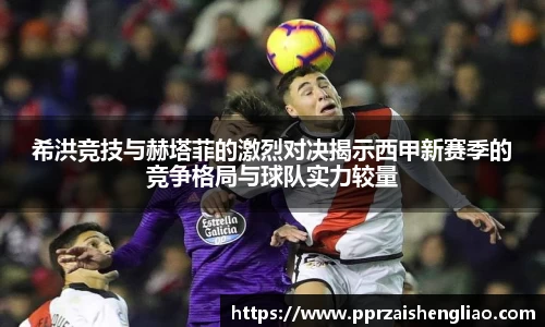 希洪竞技与赫塔菲的激烈对决揭示西甲新赛季的竞争格局与球队实力较量