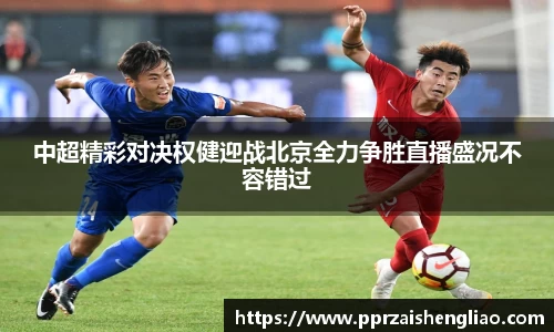 中超精彩对决权健迎战北京全力争胜直播盛况不容错过