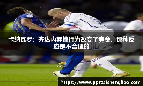 卡纳瓦罗：齐达内莽撞行为改变了竞赛，那种反应是不合理的